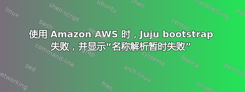 使用 Amazon AWS 时，Juju bootstrap 失败，并显示“名称解析暂时失败”