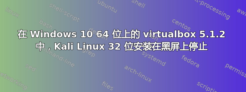 在 Windows 10 64 位上的 virtualbox 5.1.2 中，Kali Linux 32 位安装在黑屏上停止