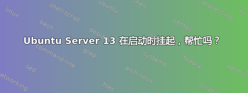 Ubuntu Server 13 在启动时挂起，帮忙吗？