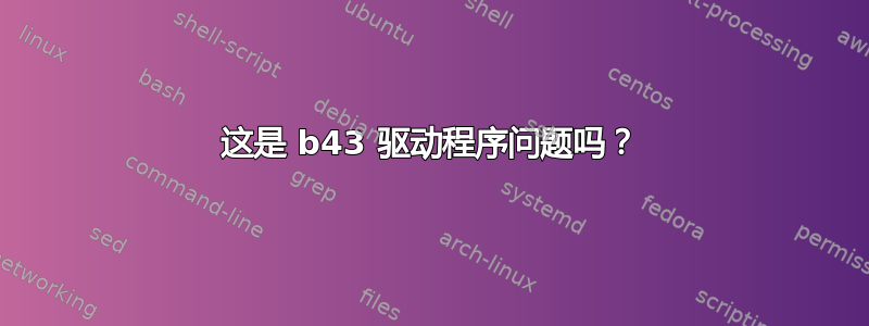 这是 b43 驱动程序问题吗？