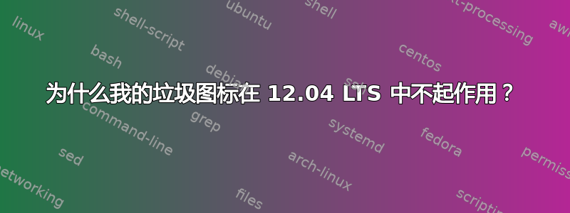 为什么我的垃圾图标在 12.04 LTS 中不起作用？