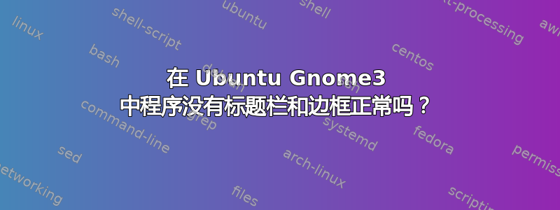 在 Ubuntu Gnome3 中程序没有标题栏和边框正常吗？