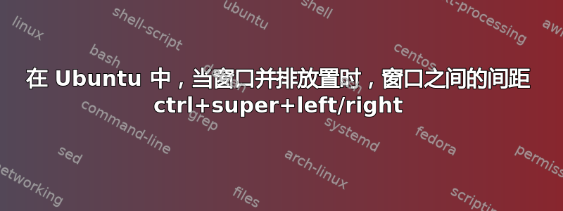 在 Ubuntu 中，当窗口并排放置时，窗口之间的间距 ctrl+super+left/right