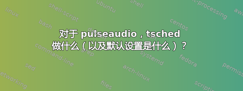 对于 pulseaudio，tsched 做什么（以及默认设置是什么）？