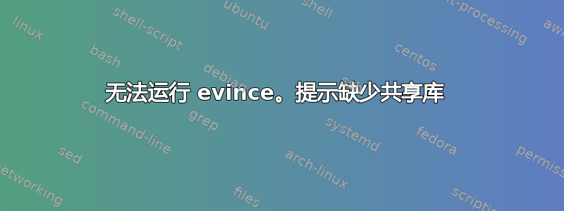 无法运行 evince。提示缺少共享库 