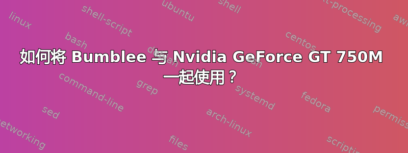 如何将 Bumblee 与 Nvidia GeForce GT 750M 一起使用？