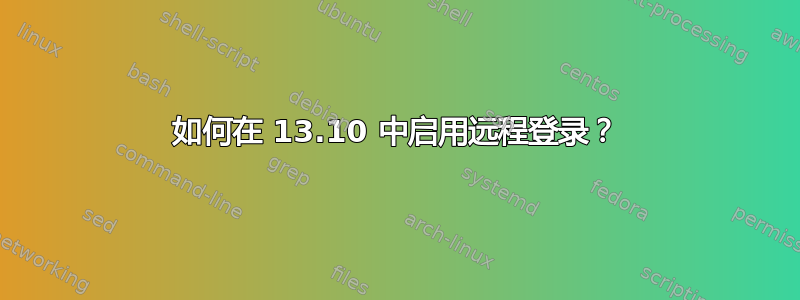 如何在 13.10 中启用远程登录？