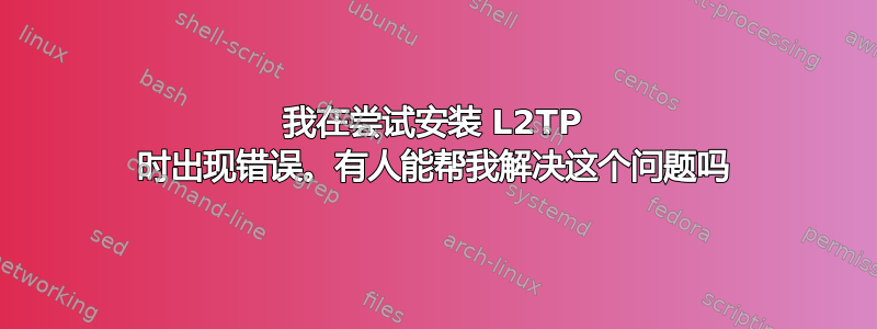 我在尝试安装 L2TP 时出现错误。有人能帮我解决这个问题吗