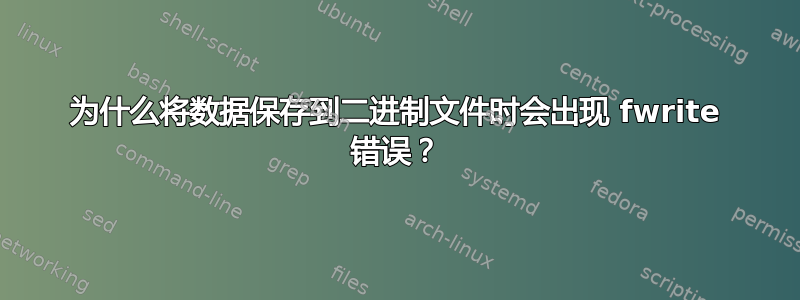 为什么将数据保存到二进制文件时会出现 fwrite 错误？