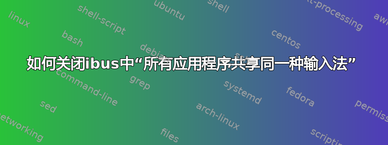 如何关闭ibus中“所有应用程序共享同一种输入法”