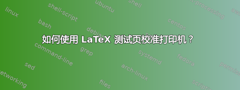 如何使用 LaTeX 测试页校准打印机？