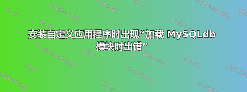 安装自定义应用程序时出现“加载 MySQLdb 模块时出错”