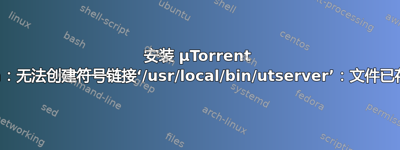 安装 µTorrent 时出现“ln：无法创建符号链接‘/usr/local/bin/utserver’：文件已存在”错误