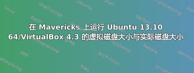 在 Mavericks 上运行 Ubuntu 13.10 64/VirtualBox 4.3 的虚拟磁盘大小与实际磁盘大小