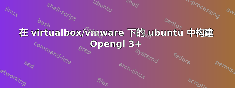 在 virtualbox/vmware 下的 ubuntu 中构建 Opengl 3+