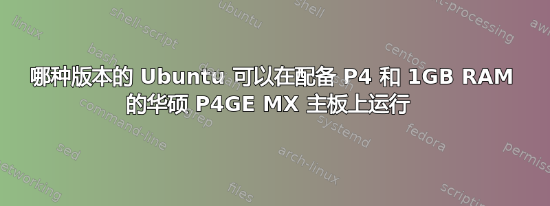 哪种版本的 Ubuntu 可以在配备 P4 和 1GB RAM 的华硕 P4GE MX 主板上运行 