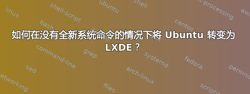 如何在没有全新系统命令的情况下将 Ubuntu 转变为 LXDE？