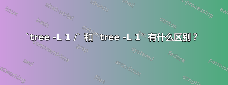 `tree -L 1 /` 和 `tree -L 1` 有什么区别？