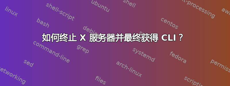 如何终止 X 服务器并最终获得 CLI？