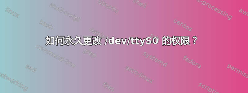 如何永久更改 /dev/ttyS0 的权限？