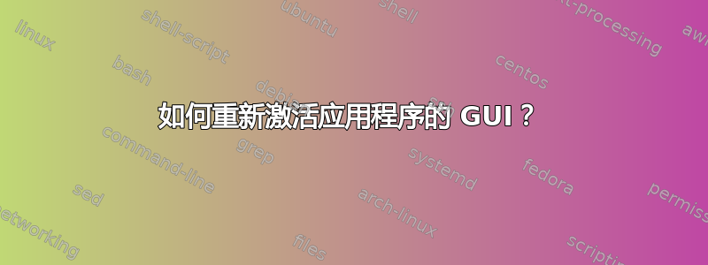 如何重新激活应用程序的 GUI？