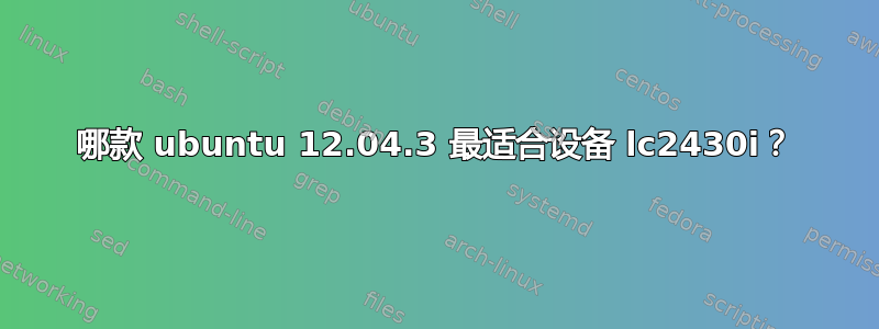 哪款 ubuntu 12.04.3 最适合设备 lc2430i？