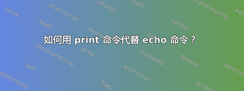 如何用 print 命令代替 echo 命令？