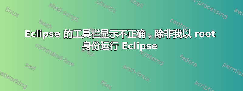 Eclipse 的工具栏显示不正确，除非我以 root 身份运行 Eclipse