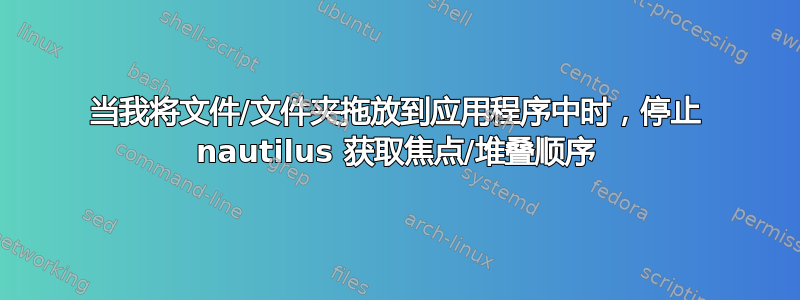 当我将文件/文件夹拖放到应用程序中时，停止 nautilus 获取焦点/堆叠顺序