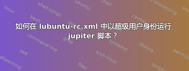 如何在 lubuntu-rc.xml 中以超级用户身份运行 jupiter 脚本？