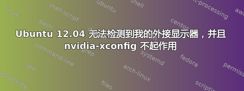 Ubuntu 12.04 无法检测到我的外接显示器，并且 nvidia-xconfig 不起作用