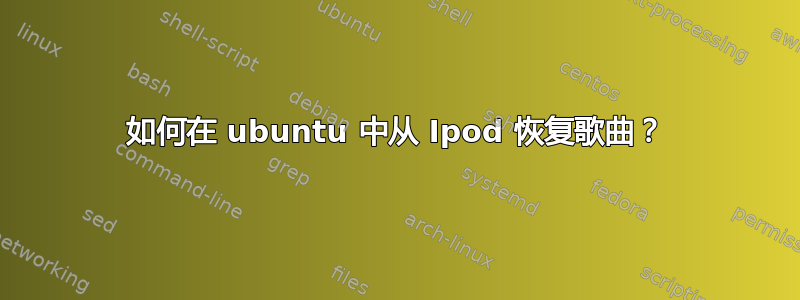 如何在 ubuntu 中从 Ipod 恢复歌曲？