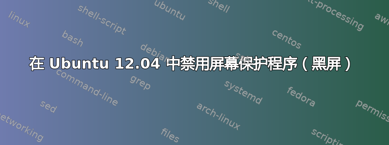 在 Ubuntu 12.04 中禁用屏幕保护程序（黑屏）