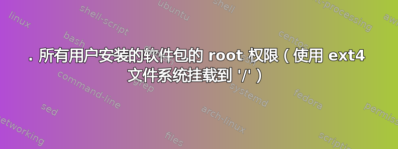 1. 所有用户安装的软件包的 root 权限（使用 ext4 文件系统挂载到 '/'）