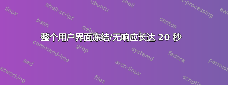 整个用户界面冻结/无响应长达 20 秒 