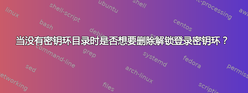 当没有密钥环目录时是否想要删除解锁登录密钥环？