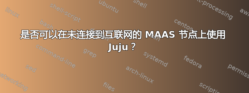 是否可以在未连接到互联网的 MAAS 节点上使用 Juju？