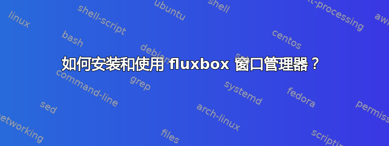 如何安装和使用 fluxbox 窗口管理器？