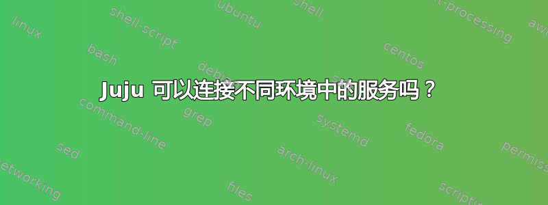 Juju 可以连接不同环境中的服务吗？