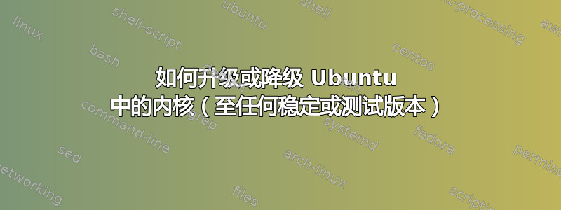 如何升级或降级 Ubuntu 中的内核（至任何稳定或测试版本）