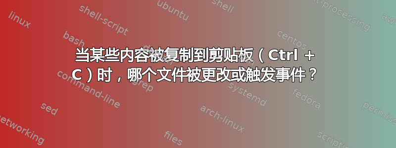 当某些内容被复制到剪贴板（Ctrl + C）时，哪个文件被更改或触发事件？