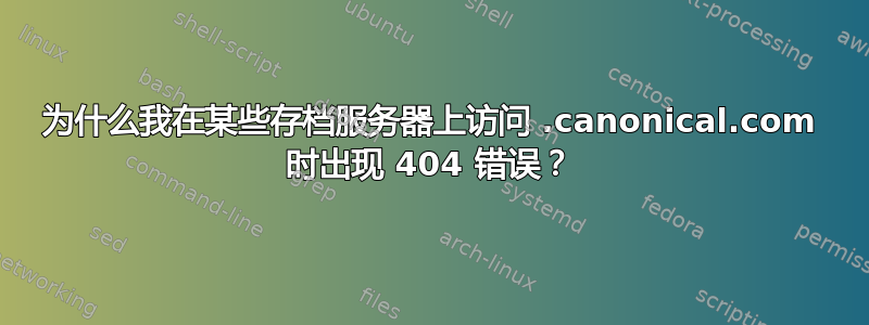 为什么我在某些存档服务器上访问 .canonical.com 时出现 404 错误？