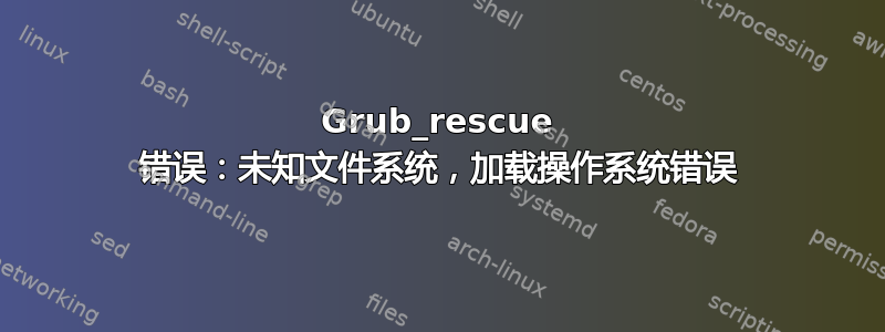 Grub_rescue 错误：未知文件系统，加载操作系统错误