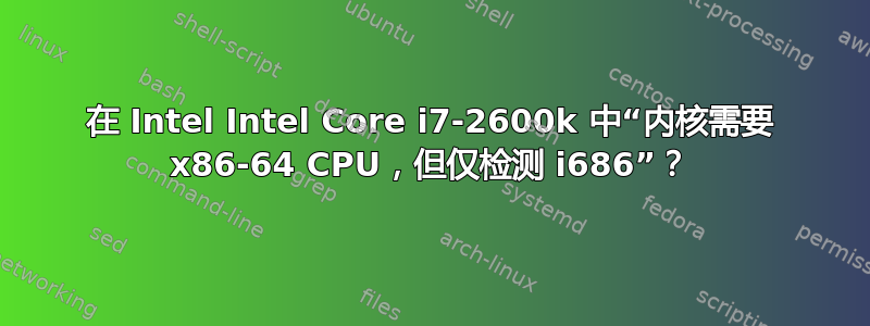 在 Intel Intel Core i7-2600k 中“内核需要 x86-64 CPU，但仅检测 i686”？