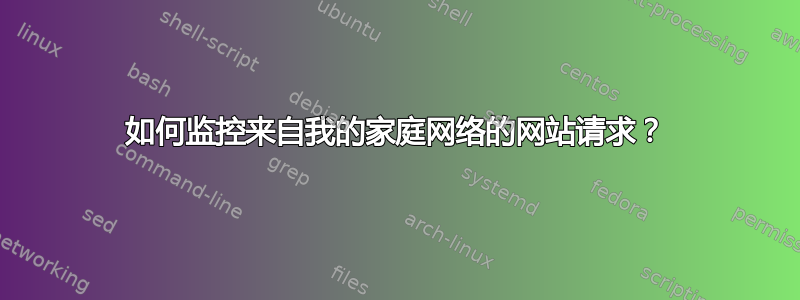 如何监控来自我的家庭网络的网站请求？