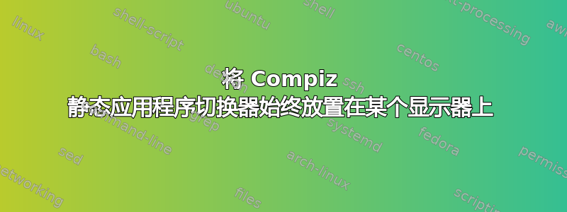 将 Compiz 静态应用程序切换器始终放置在某个显示器上