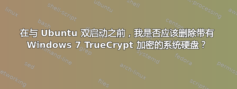 在与 Ubuntu 双启动之前，我是否应该删除带有 Windows 7 TrueCrypt 加密的系统硬盘？