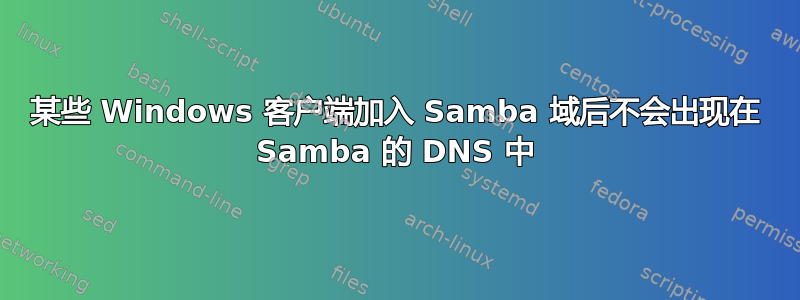 某些 Windows 客户端加入 Samba 域后不会出现在 Samba 的 DNS 中