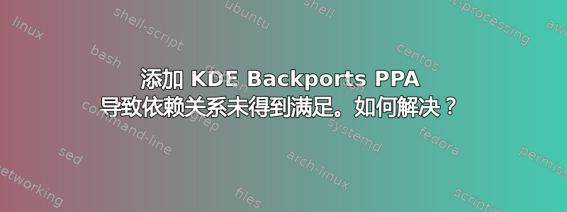 添加 KDE Backports PPA 导致依赖关系未得到满足。如何解决？