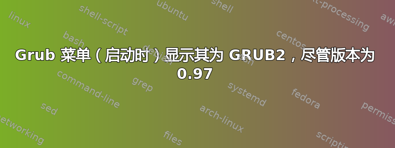 Grub 菜单（启动时）显示其为 GRUB2，尽管版本为 0.97